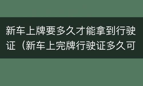 新车上牌要多久才能拿到行驶证（新车上完牌行驶证多久可以到）