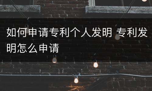如何申请专利个人发明 专利发明怎么申请