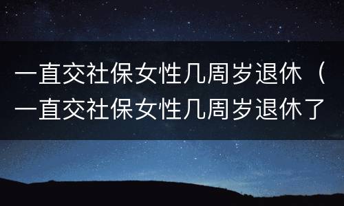 一直交社保女性几周岁退休（一直交社保女性几周岁退休了）