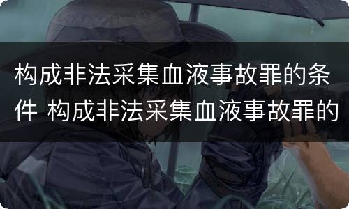 构成非法采集血液事故罪的条件 构成非法采集血液事故罪的条件是