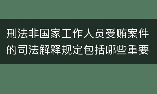 刑法非国家工作人员受贿案件的司法解释规定包括哪些重要内容