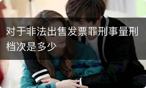 对于非法出售发票罪刑事量刑档次是多少