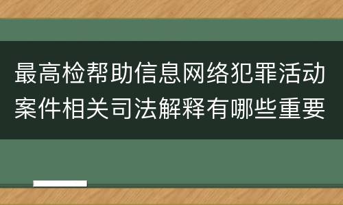 最高检帮助信息网络犯罪活动案件相关司法解释有哪些重要规定