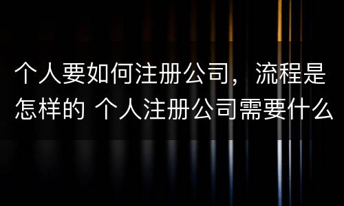 个人要如何注册公司，流程是怎样的 个人注册公司需要什么流程