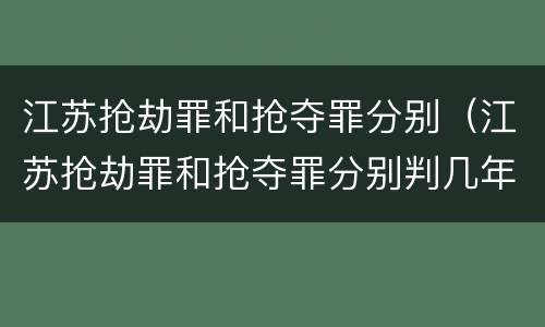 江苏抢劫罪和抢夺罪分别（江苏抢劫罪和抢夺罪分别判几年）