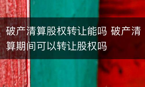 破产清算股权转让能吗 破产清算期间可以转让股权吗