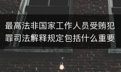 最高法非国家工作人员受贿犯罪司法解释规定包括什么重要内容