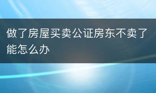 做了房屋买卖公证房东不卖了能怎么办