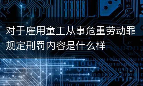 对于雇用童工从事危重劳动罪规定刑罚内容是什么样