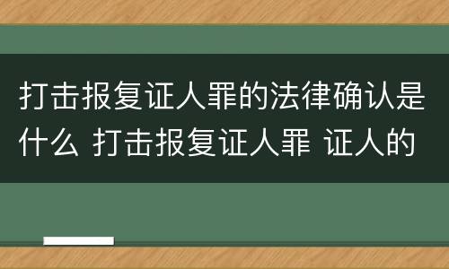 打击报复证人罪的法律确认是什么 打击报复证人罪 证人的范围