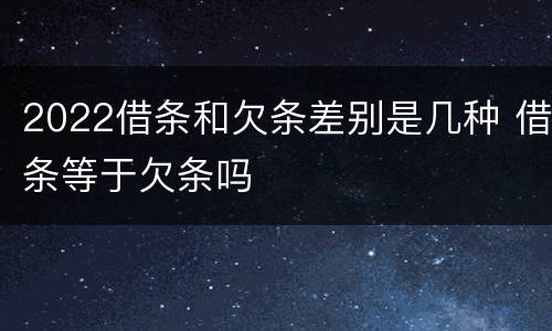 2022借条和欠条差别是几种 借条等于欠条吗