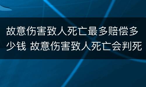 故意伤害致人死亡最多赔偿多少钱 故意伤害致人死亡会判死刑吗
