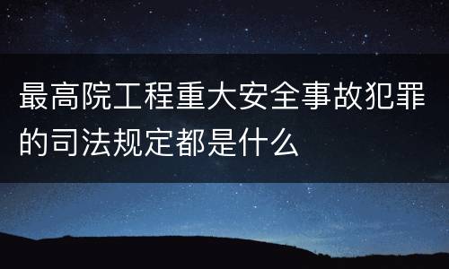 最高院工程重大安全事故犯罪的司法规定都是什么