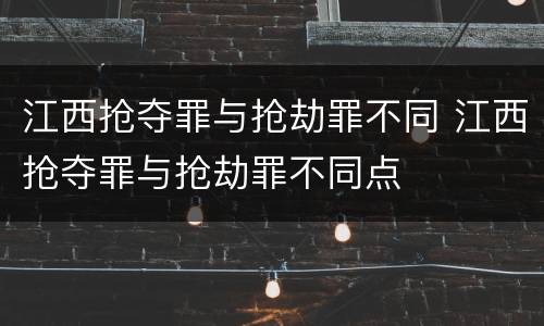 江西抢夺罪与抢劫罪不同 江西抢夺罪与抢劫罪不同点