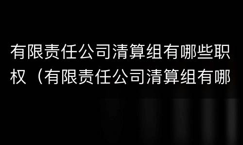 有限责任公司清算组有哪些职权(有限责任公司清算组有哪些职权组成)
