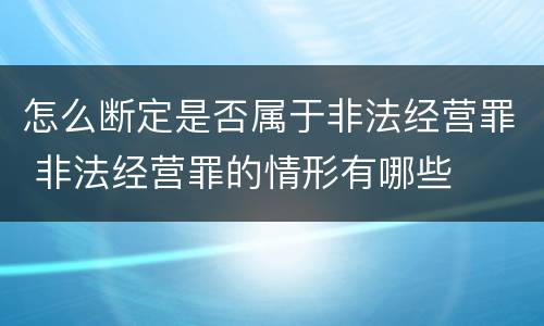 怎么断定是否属于非法经营罪 非法经营罪的情形有哪些