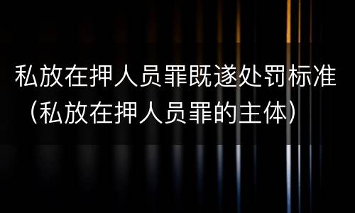 私放在押人员罪既遂处罚标准（私放在押人员罪的主体）