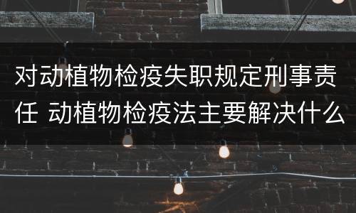 对动植物检疫失职规定刑事责任 动植物检疫法主要解决什么问题?