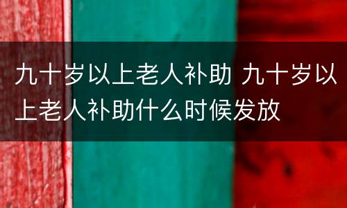 九十岁以上老人补助 九十岁以上老人补助什么时候发放