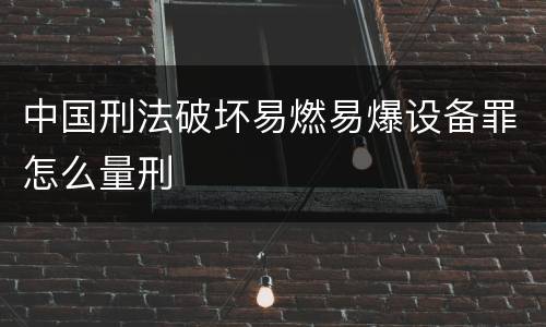 中国刑法破坏易燃易爆设备罪怎么量刑