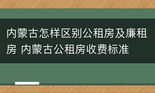内蒙古怎样区别公租房及廉租房 内蒙古公租房收费标准