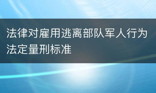 法律对雇用逃离部队军人行为法定量刑标准
