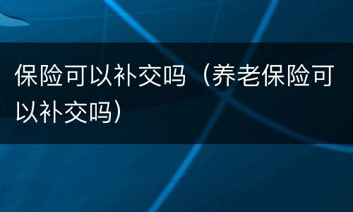 保险可以补交吗（养老保险可以补交吗）
