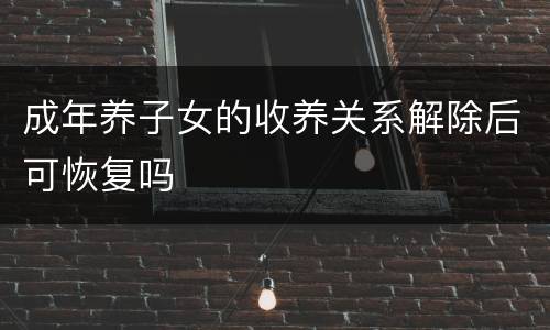 成年养子女的收养关系解除后可恢复吗