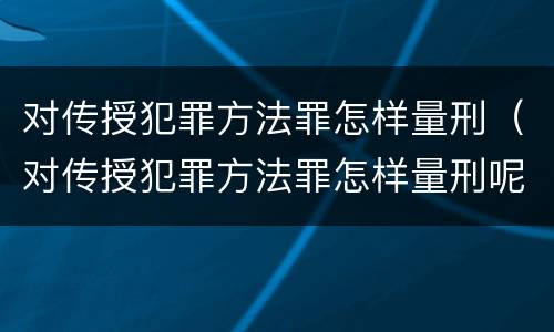 对传授犯罪方法罪怎样量刑（对传授犯罪方法罪怎样量刑呢）