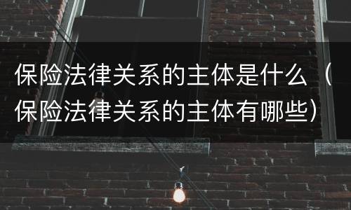 保险法律关系的主体是什么（保险法律关系的主体有哪些）