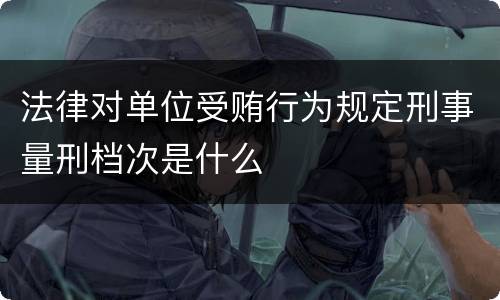 法律对单位受贿行为规定刑事量刑档次是什么