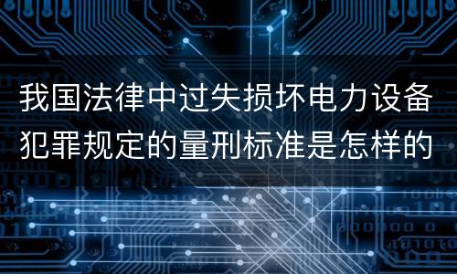 我国法律中过失损坏电力设备犯罪规定的量刑标准是怎样的