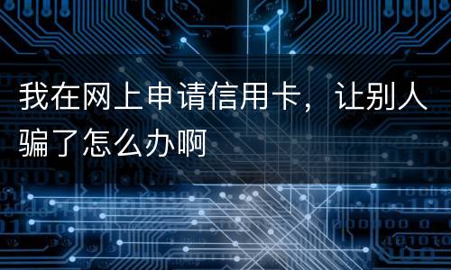 我在网上申请信用卡，让别人骗了怎么办啊