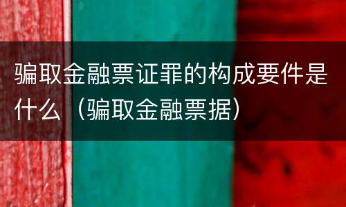 骗取金融票证罪的构成要件是什么（骗取金融票据）
