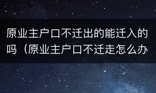 原业主户口不迁出的能迁入的吗（原业主户口不迁走怎么办）