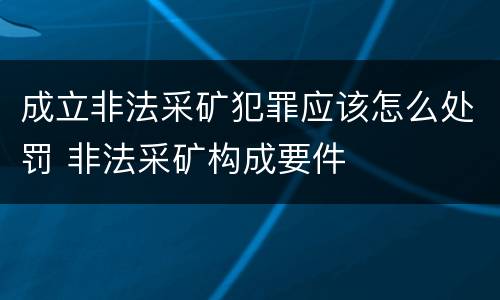 成立非法采矿犯罪应该怎么处罚 非法采矿构成要件