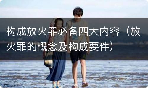 构成放火罪必备四大内容（放火罪的概念及构成要件）