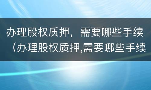 办理股权质押，需要哪些手续（办理股权质押,需要哪些手续和证件）