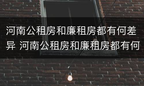 河南公租房和廉租房都有何差异 河南公租房和廉租房都有何差异呢