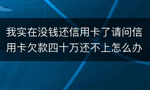 我实在没钱还信用卡了请问信用卡欠款四十万还不上怎么办
