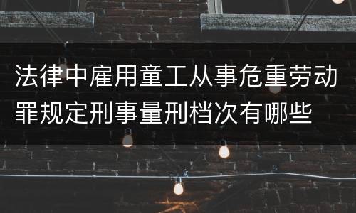 法律中雇用童工从事危重劳动罪规定刑事量刑档次有哪些