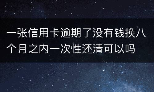 一张信用卡逾期了没有钱换八个月之内一次性还清可以吗