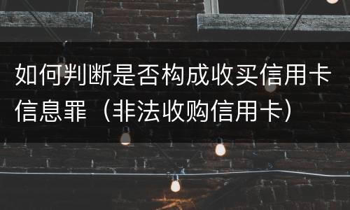 如何判断是否构成收买信用卡信息罪（非法收购信用卡）