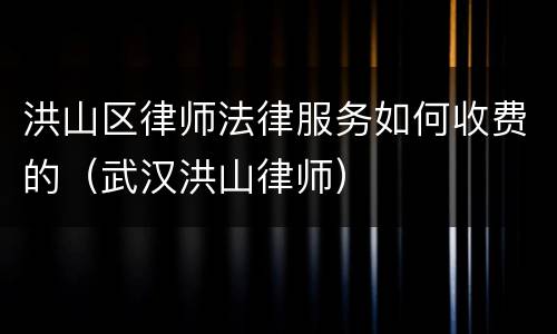 洪山区律师法律服务如何收费的（武汉洪山律师）