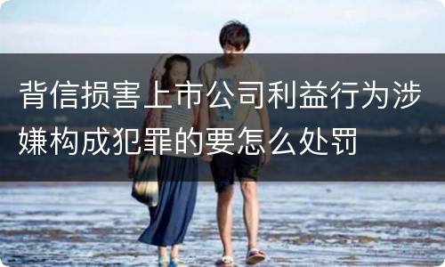 背信损害上市公司利益行为涉嫌构成犯罪的要怎么处罚