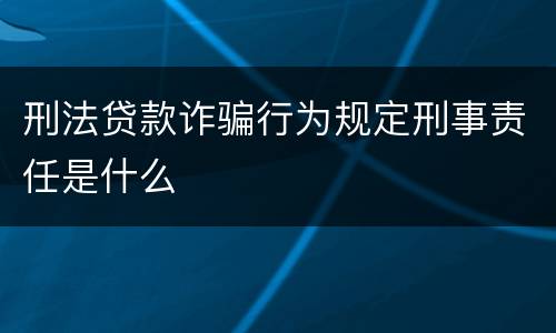 刑法贷款诈骗行为规定刑事责任是什么