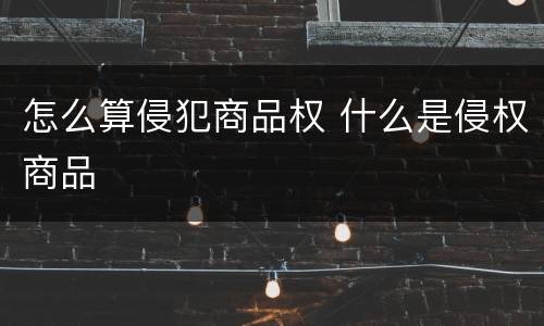 怎么算侵犯商品权 什么是侵权商品