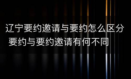 辽宁要约邀请与要约怎么区分 要约与要约邀请有何不同