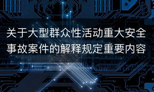 关于大型群众性活动重大安全事故案件的解释规定重要内容是什么