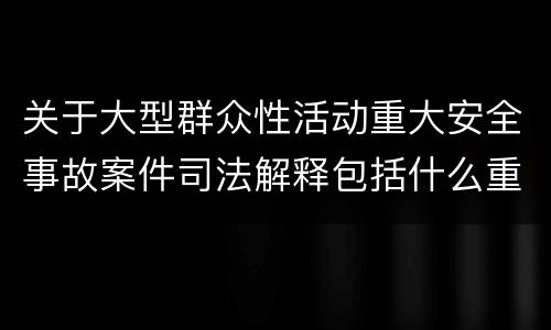 关于大型群众性活动重大安全事故案件司法解释包括什么重要规定